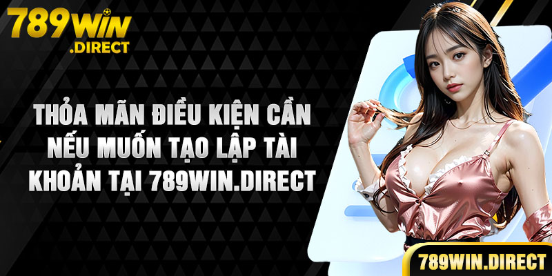 Thỏa mãn điều kiện cần nếu muốn tạo lập tài khoản tại 789WIN.DIRECT