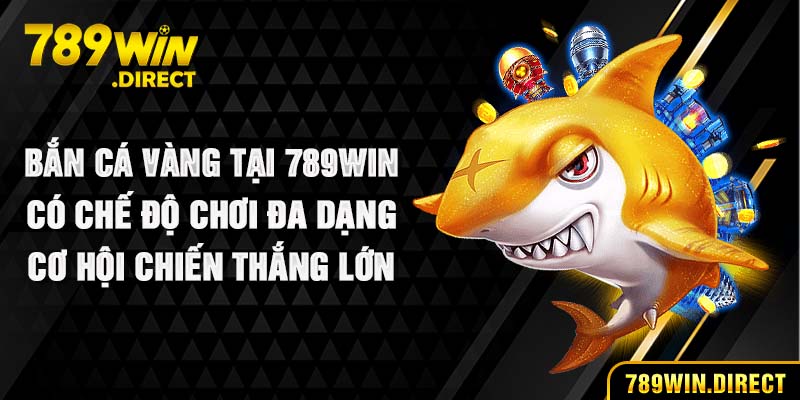 Bắn cá vàng tại 789WIN có chế độ chơi đa dạng, cơ hội chiến thắng lớn