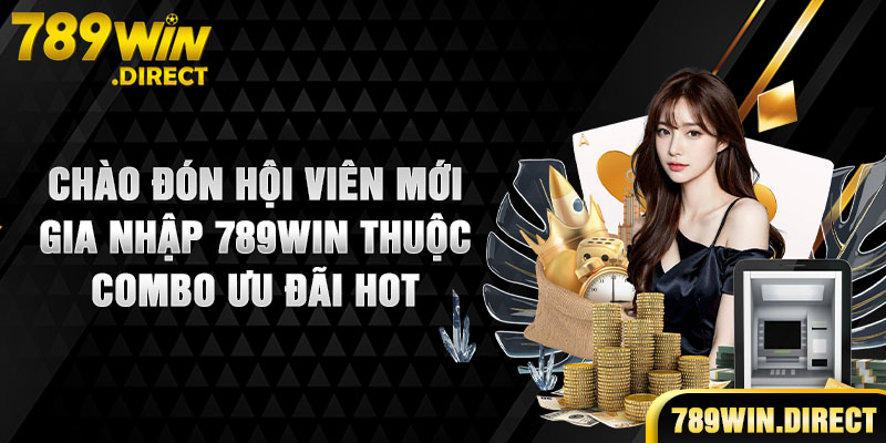 Chào đón hội viên mới gia nhập 789WIN thuộc combo ưu đãi hot